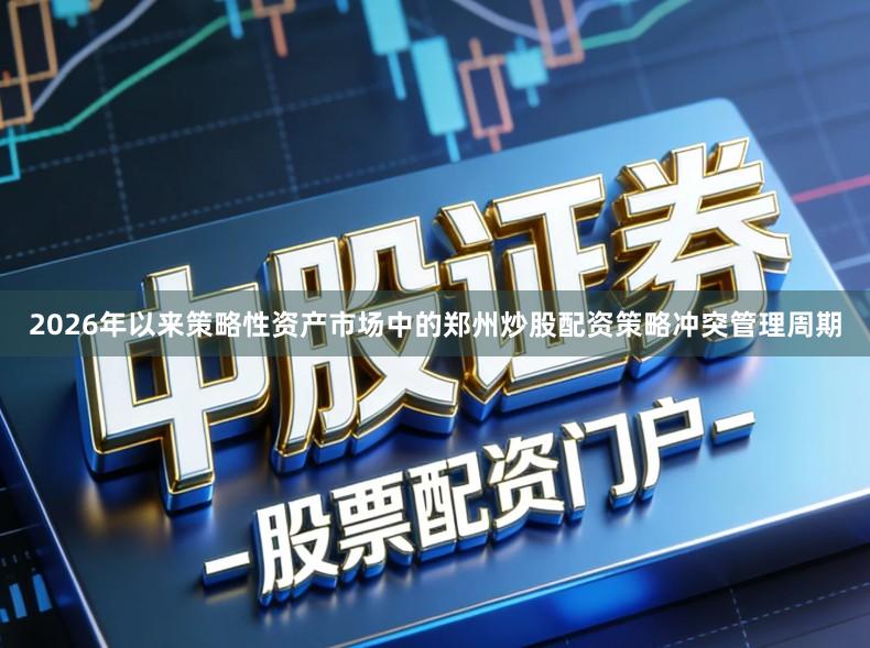 2026年以来策略性资产市场中的郑州炒股配资策略冲突管理周期