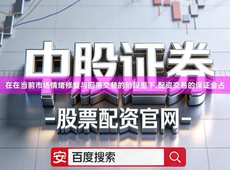 在在当前市场情绪修复与回落交替的阶段里下,配资交易的保证金占