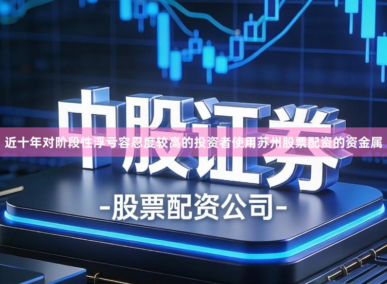 近十年对阶段性浮亏容忍度较高的投资者使用苏州股票配资的资金属