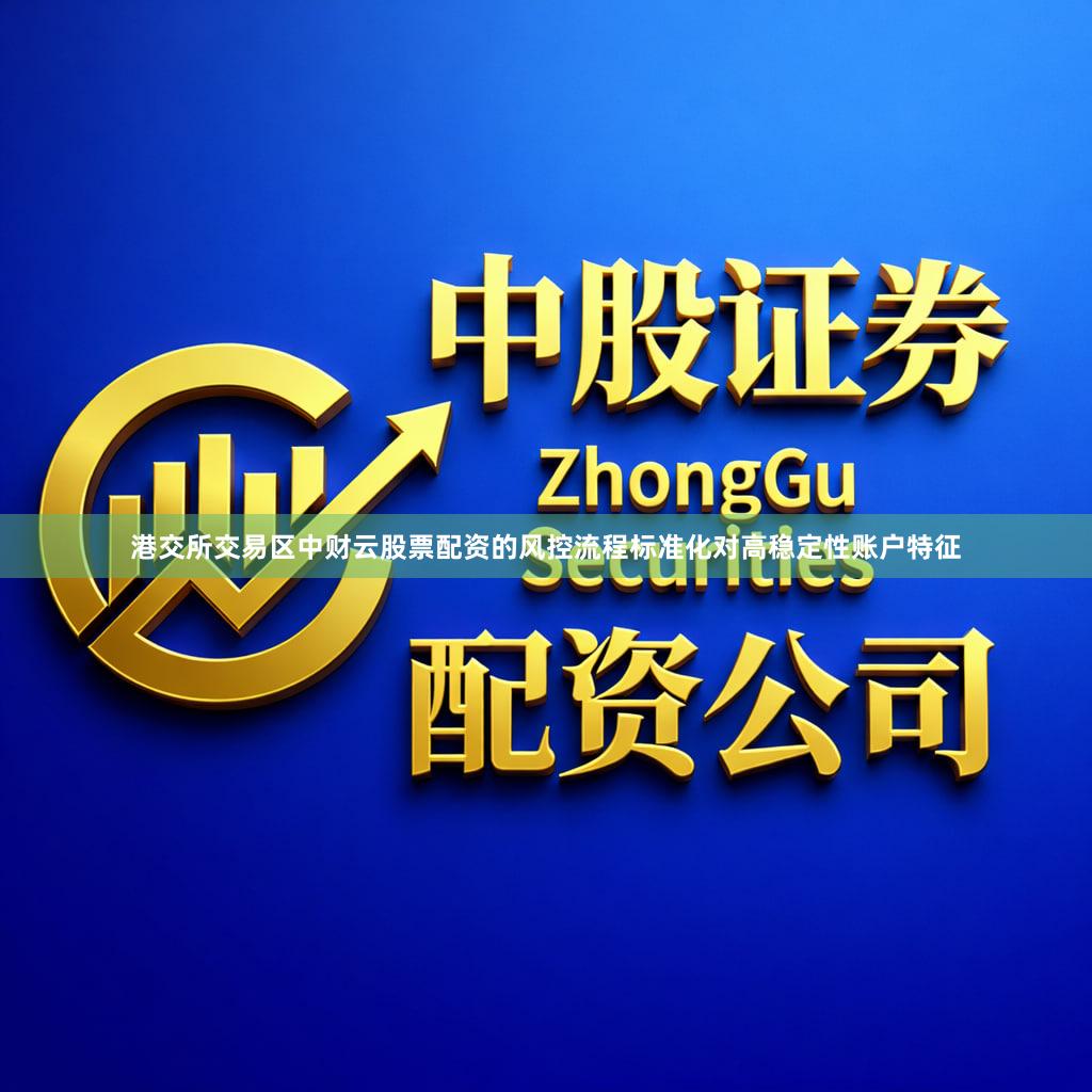 港交所交易区中财云股票配资的风控流程标准化对高稳定性账户特征