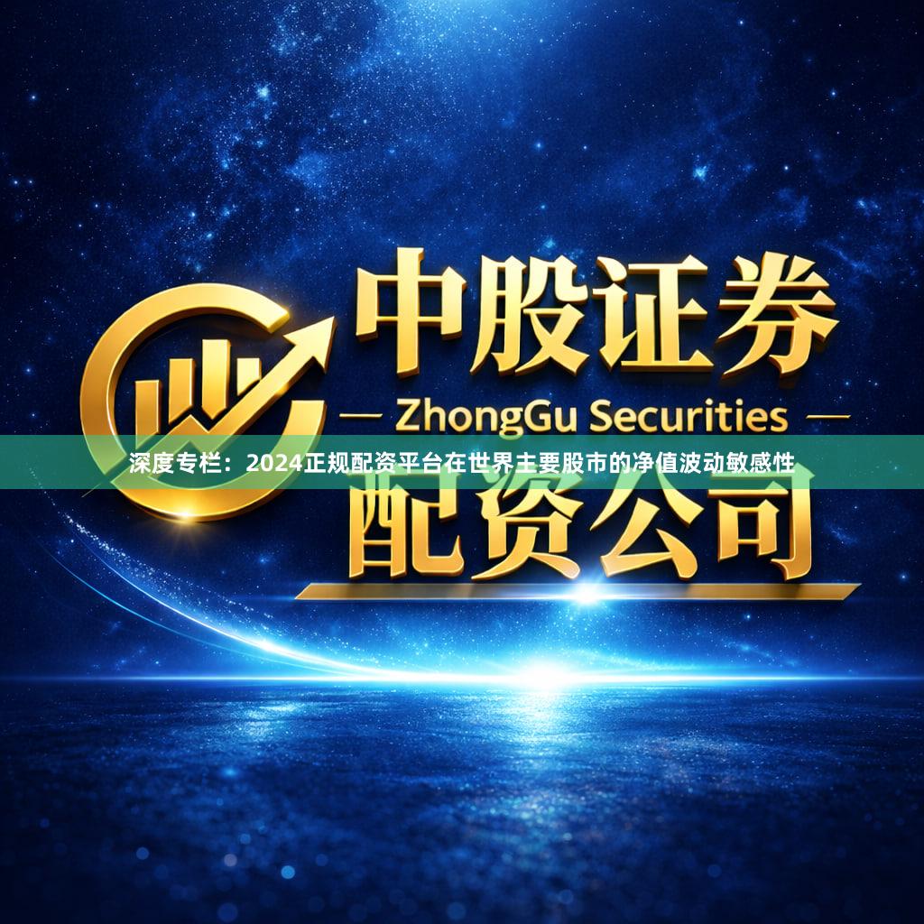 深度专栏：2024正规配资平台在世界主要股市的净值波动敏感性