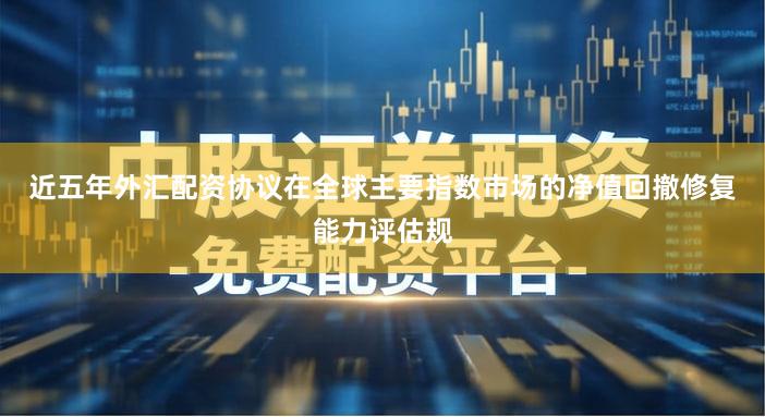 近五年外汇配资协议在全球主要指数市场的净值回撤修复能力评估规