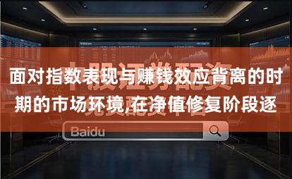 面对指数表现与赚钱效应背离的时期的市场环境,在净值修复阶段逐