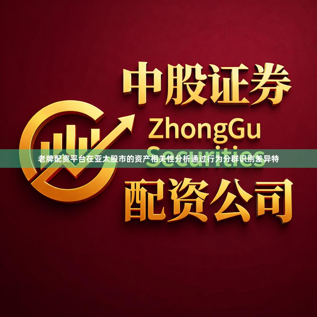 老牌配资平台在亚太股市的资产相关性分析通过行为分群识别差异特