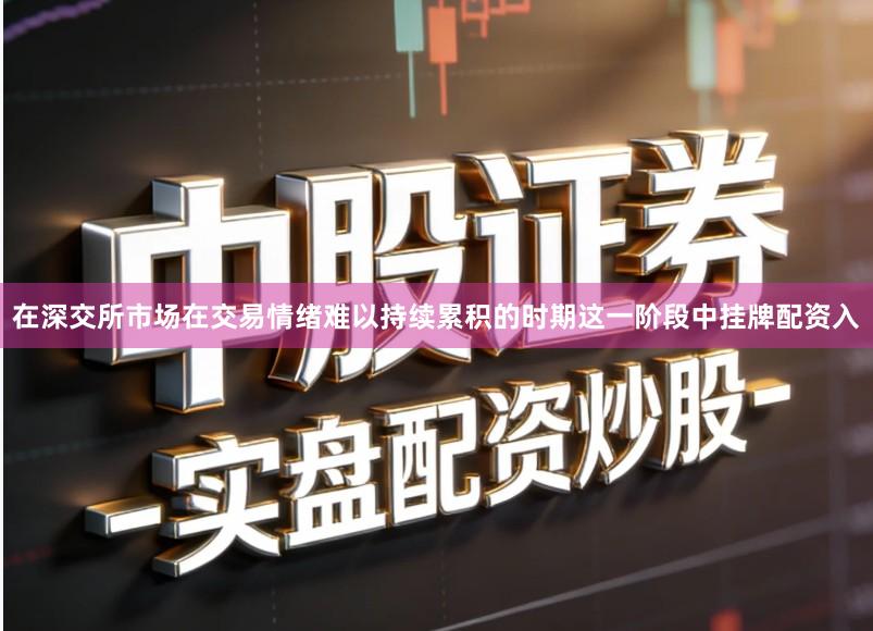 在深交所市场在交易情绪难以持续累积的时期这一阶段中挂牌配资入
