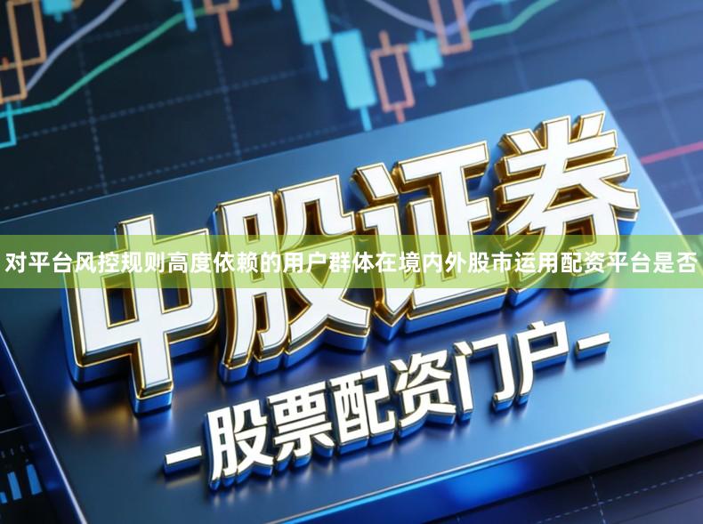 对平台风控规则高度依赖的用户群体在境内外股市运用配资平台是否