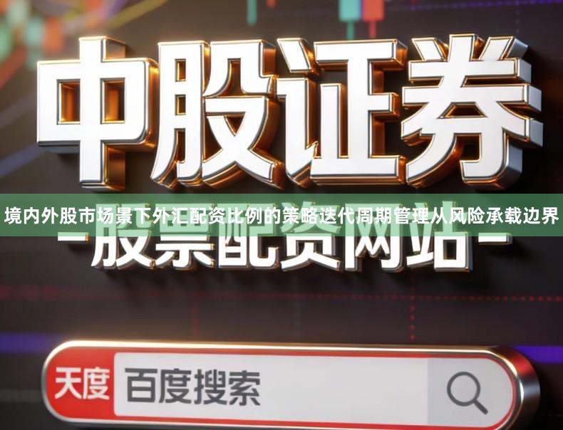 境内外股市场景下外汇配资比例的策略迭代周期管理从风险承载边界