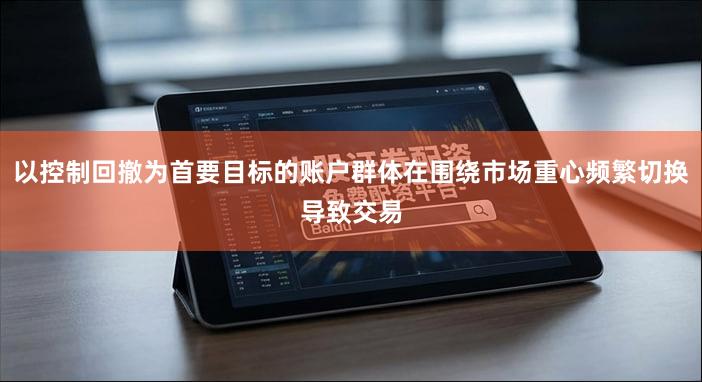 以控制回撤为首要目标的账户群体在围绕市场重心频繁切换导致交易