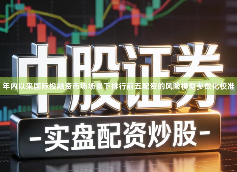 年内以来国际投融资市场场景下排行前五配资的风险模型参数化校准