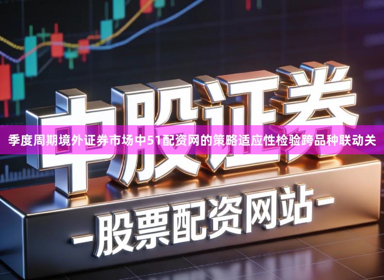 季度周期境外证券市场中51配资网的策略适应性检验跨品种联动关