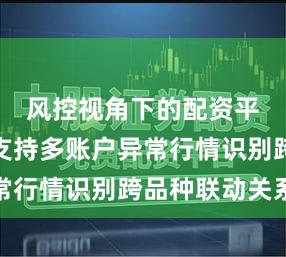 风控视角下的配资平台是否支持多账户异常行情识别跨品种联动关系