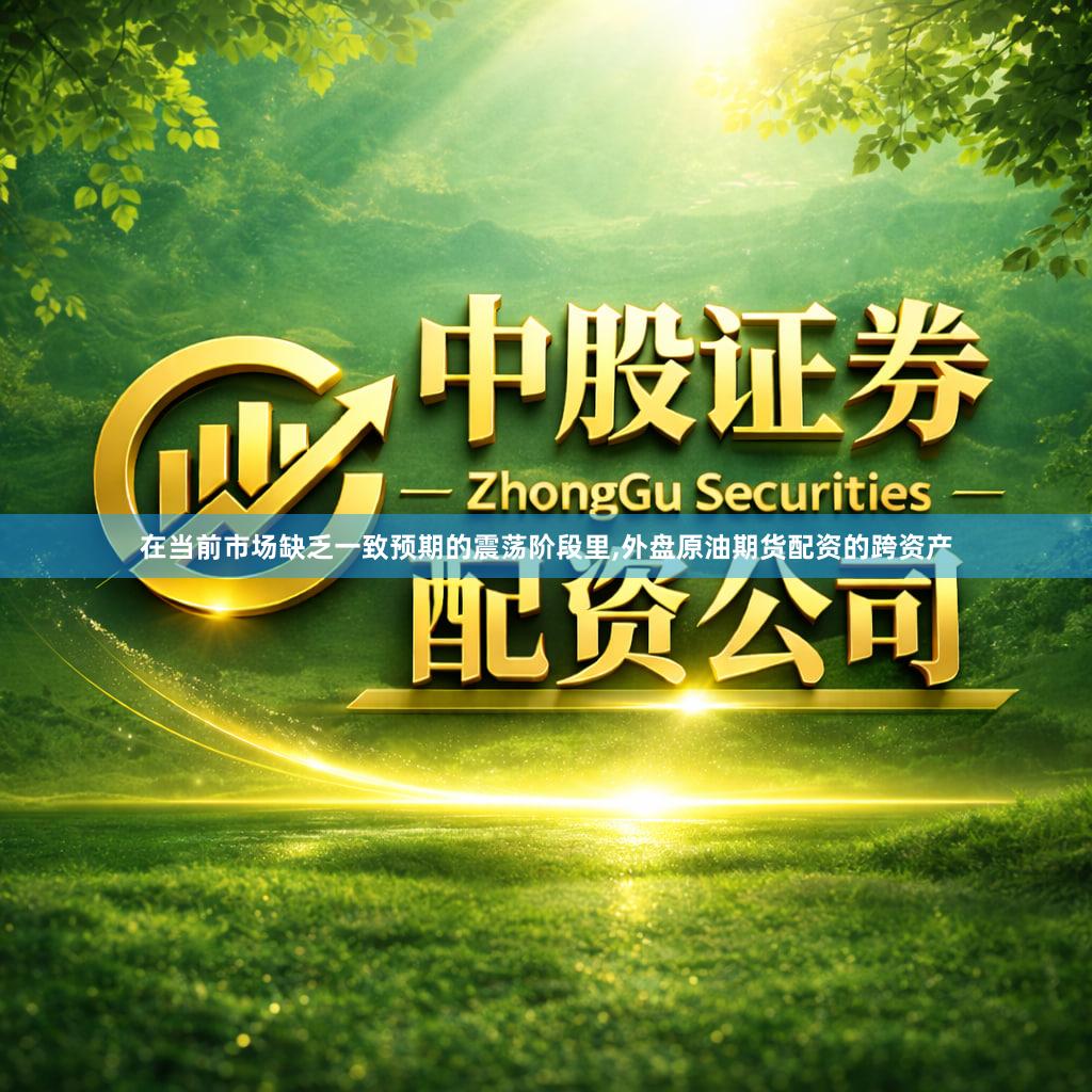 在当前市场缺乏一致预期的震荡阶段里,外盘原油期货配资的跨资产
