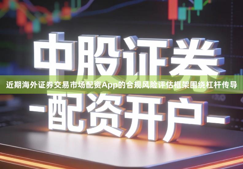 近期海外证券交易市场配资App的合规风险评估框架围绕杠杆传导
