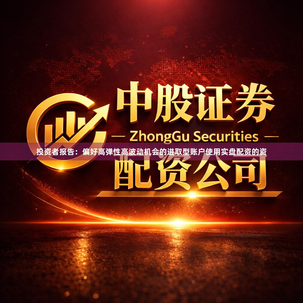 投资者报告：偏好高弹性高波动机会的进取型账户使用实盘配资的资