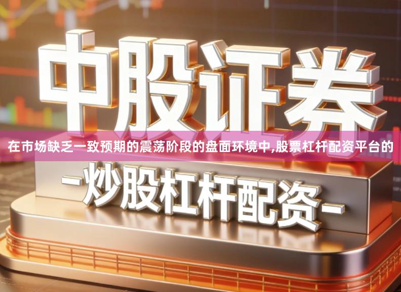 在市场缺乏一致预期的震荡阶段的盘面环境中,股票杠杆配资平台的